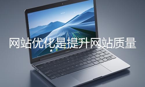 網站優(yōu)化是提升網站質量與用戶體驗、增強搜索引擎友好性的系統(tǒng)工程