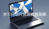 學(xué)習(xí)網(wǎng)站開(kāi)發(fā)需要具備哪些基礎(chǔ)知識(shí)？